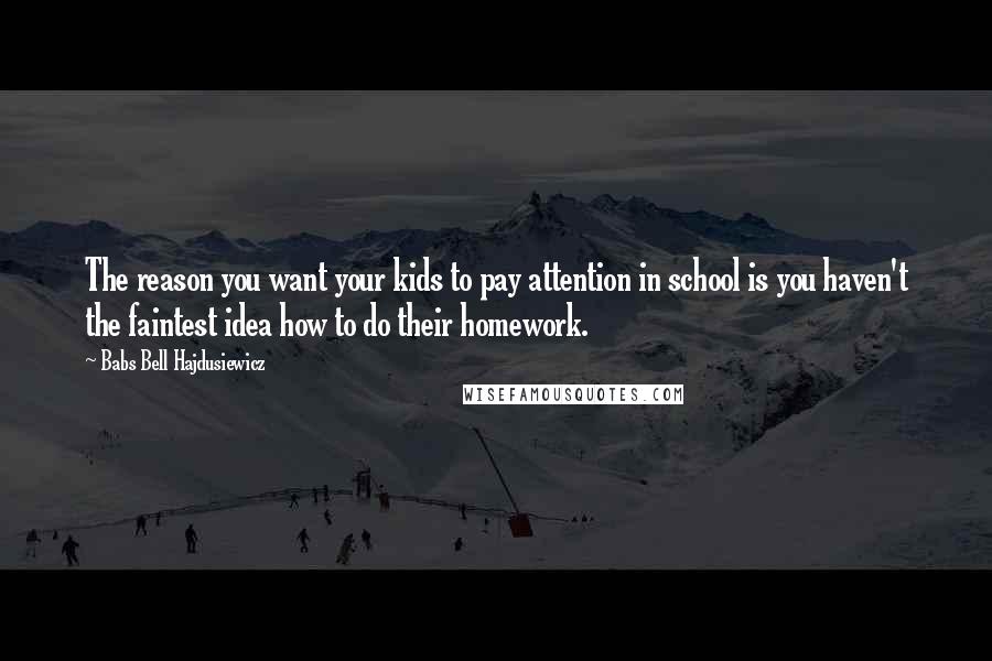 Babs Bell Hajdusiewicz Quotes: The reason you want your kids to pay attention in school is you haven't the faintest idea how to do their homework.