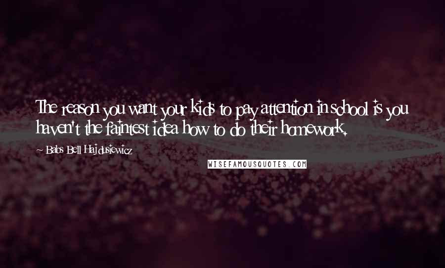 Babs Bell Hajdusiewicz Quotes: The reason you want your kids to pay attention in school is you haven't the faintest idea how to do their homework.