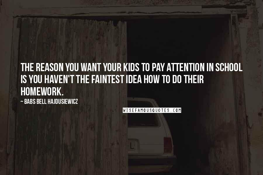 Babs Bell Hajdusiewicz Quotes: The reason you want your kids to pay attention in school is you haven't the faintest idea how to do their homework.