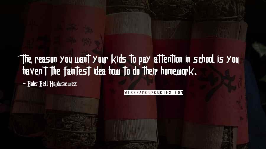 Babs Bell Hajdusiewicz Quotes: The reason you want your kids to pay attention in school is you haven't the faintest idea how to do their homework.