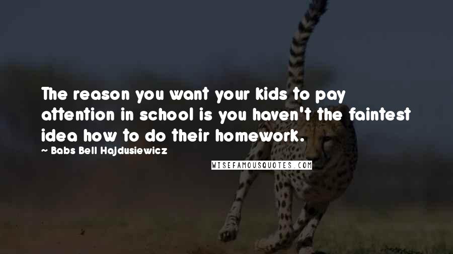 Babs Bell Hajdusiewicz Quotes: The reason you want your kids to pay attention in school is you haven't the faintest idea how to do their homework.