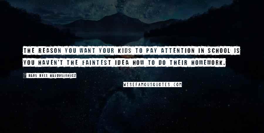 Babs Bell Hajdusiewicz Quotes: The reason you want your kids to pay attention in school is you haven't the faintest idea how to do their homework.