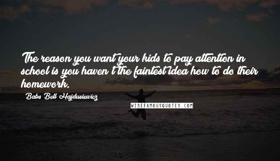 Babs Bell Hajdusiewicz Quotes: The reason you want your kids to pay attention in school is you haven't the faintest idea how to do their homework.