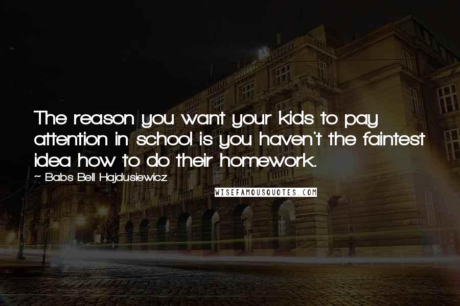 Babs Bell Hajdusiewicz Quotes: The reason you want your kids to pay attention in school is you haven't the faintest idea how to do their homework.