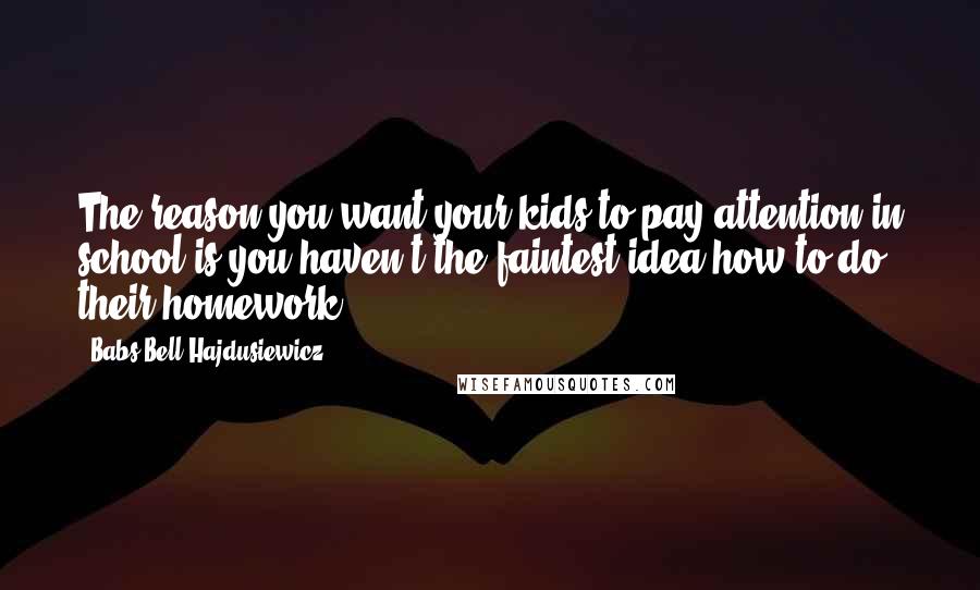 Babs Bell Hajdusiewicz Quotes: The reason you want your kids to pay attention in school is you haven't the faintest idea how to do their homework.