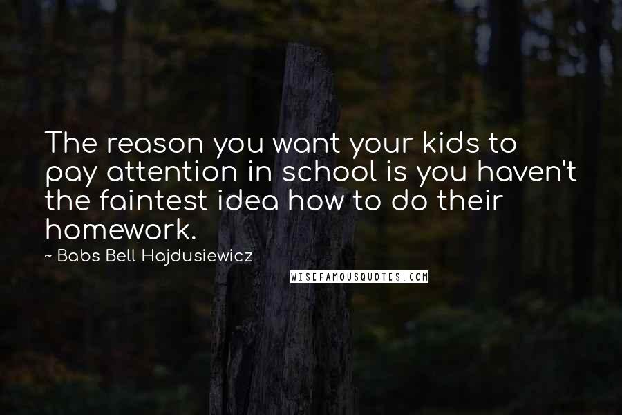 Babs Bell Hajdusiewicz Quotes: The reason you want your kids to pay attention in school is you haven't the faintest idea how to do their homework.