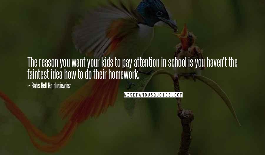 Babs Bell Hajdusiewicz Quotes: The reason you want your kids to pay attention in school is you haven't the faintest idea how to do their homework.