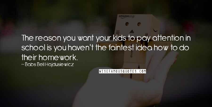 Babs Bell Hajdusiewicz Quotes: The reason you want your kids to pay attention in school is you haven't the faintest idea how to do their homework.