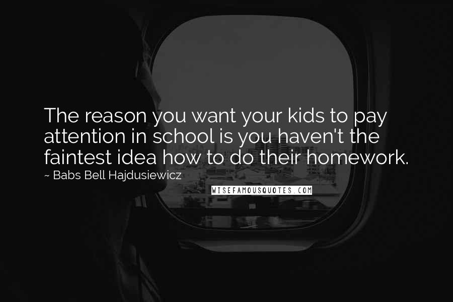 Babs Bell Hajdusiewicz Quotes: The reason you want your kids to pay attention in school is you haven't the faintest idea how to do their homework.