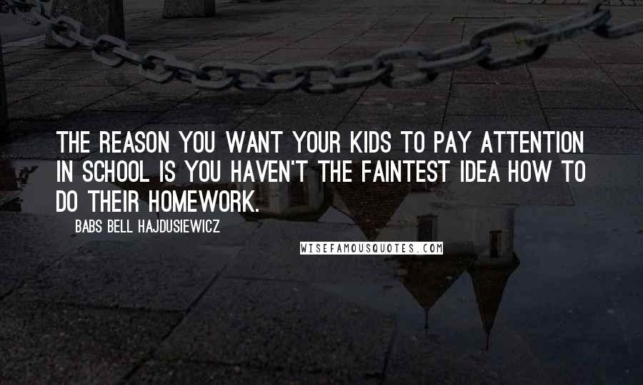 Babs Bell Hajdusiewicz Quotes: The reason you want your kids to pay attention in school is you haven't the faintest idea how to do their homework.