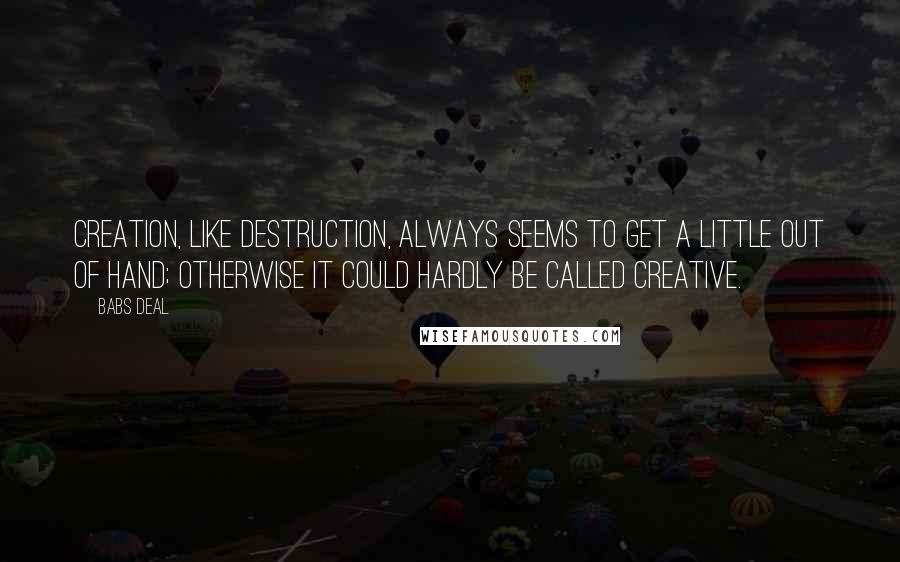 Babs Deal Quotes: Creation, like destruction, always seems to get a little out of hand; otherwise it could hardly be called creative.