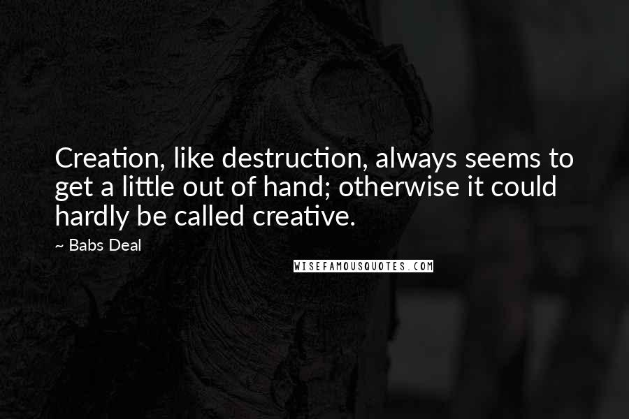 Babs Deal Quotes: Creation, like destruction, always seems to get a little out of hand; otherwise it could hardly be called creative.