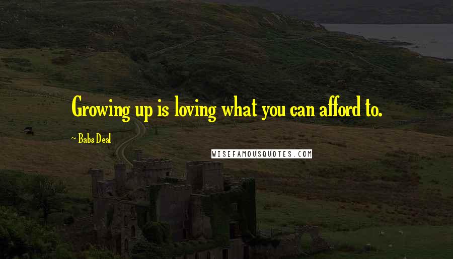 Babs Deal Quotes: Growing up is loving what you can afford to.