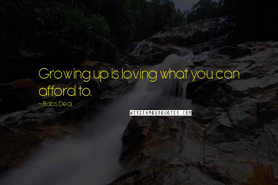 Babs Deal Quotes: Growing up is loving what you can afford to.