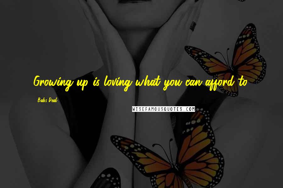 Babs Deal Quotes: Growing up is loving what you can afford to.