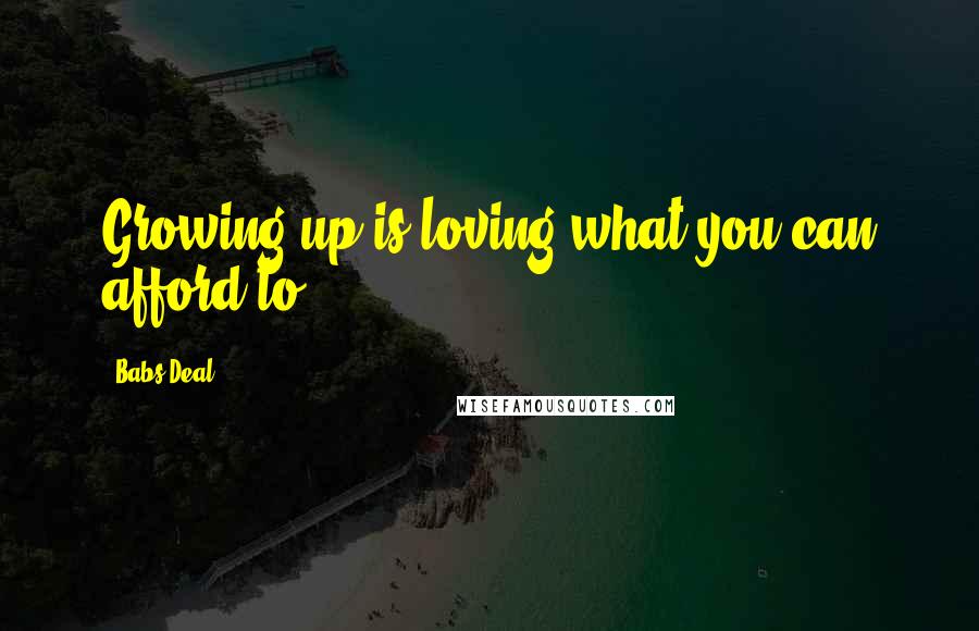 Babs Deal Quotes: Growing up is loving what you can afford to.