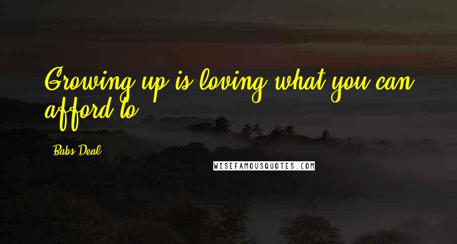 Babs Deal Quotes: Growing up is loving what you can afford to.