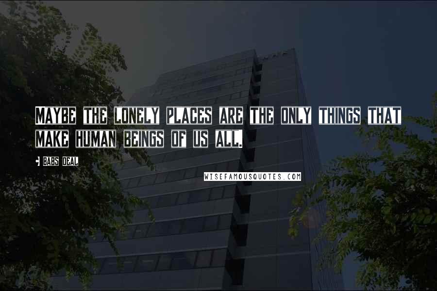 Babs Deal Quotes: Maybe the lonely places are the only things that make human beings of us all.