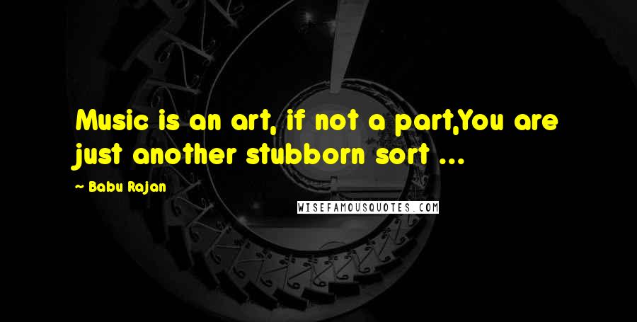 Babu Rajan Quotes: Music is an art, if not a part,You are just another stubborn sort ...