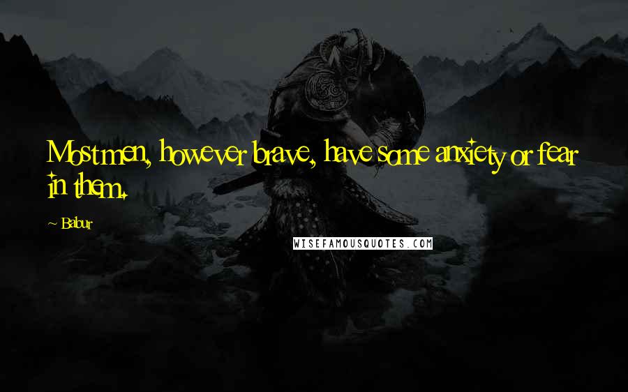 Babur Quotes: Most men, however brave, have some anxiety or fear in them.