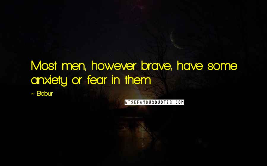 Babur Quotes: Most men, however brave, have some anxiety or fear in them.