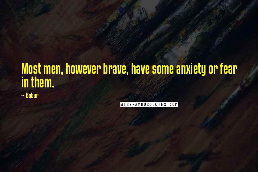 Babur Quotes: Most men, however brave, have some anxiety or fear in them.