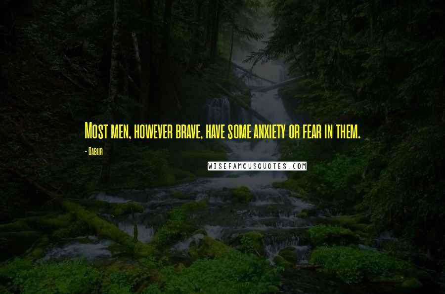 Babur Quotes: Most men, however brave, have some anxiety or fear in them.