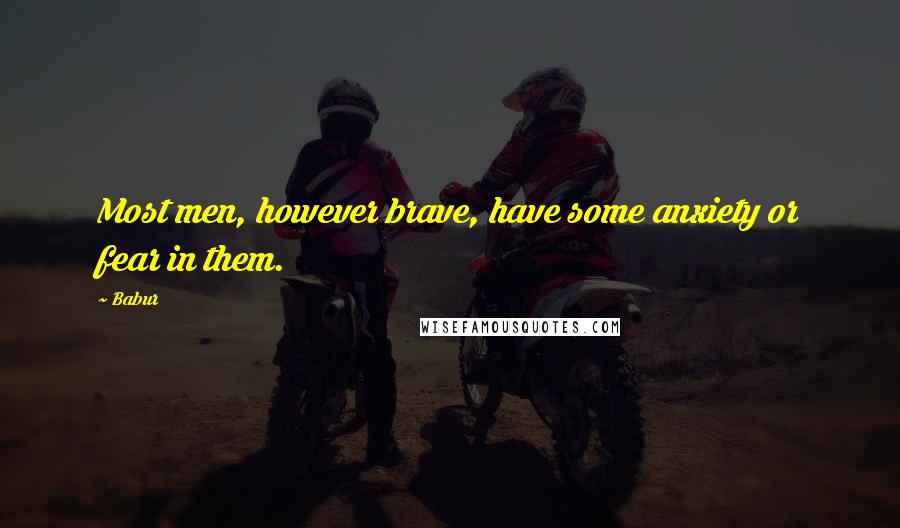 Babur Quotes: Most men, however brave, have some anxiety or fear in them.
