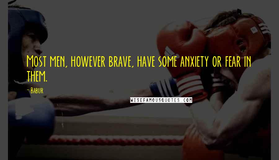 Babur Quotes: Most men, however brave, have some anxiety or fear in them.