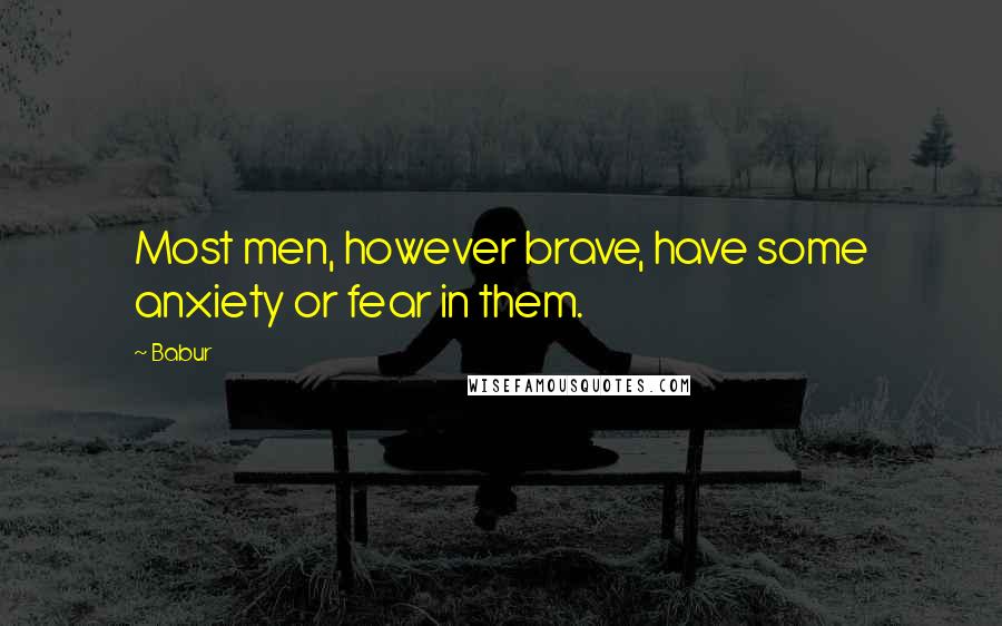 Babur Quotes: Most men, however brave, have some anxiety or fear in them.