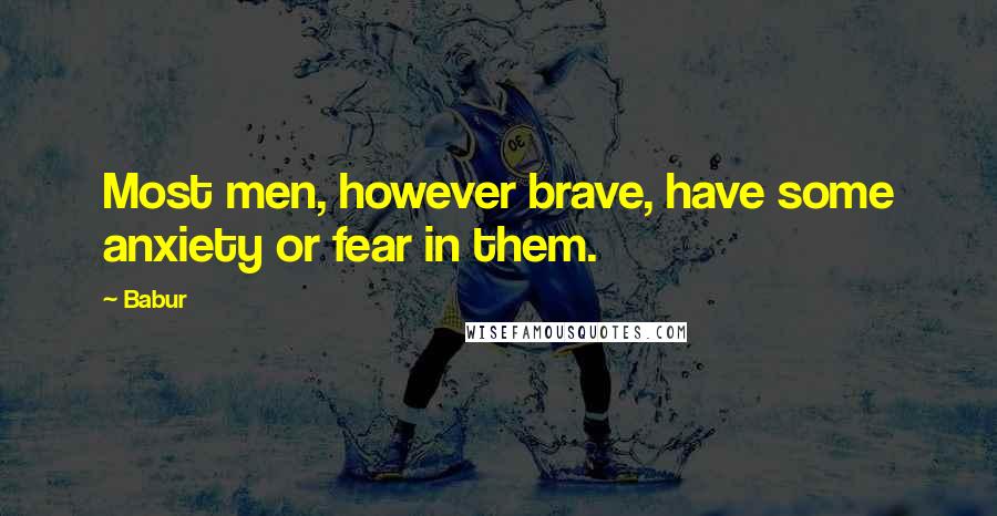 Babur Quotes: Most men, however brave, have some anxiety or fear in them.