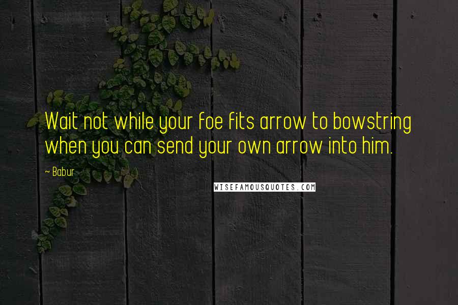 Babur Quotes: Wait not while your foe fits arrow to bowstring when you can send your own arrow into him.