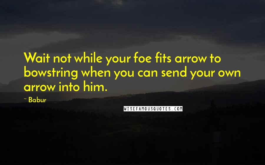 Babur Quotes: Wait not while your foe fits arrow to bowstring when you can send your own arrow into him.