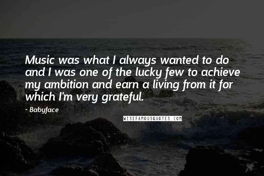 Babyface Quotes: Music was what I always wanted to do and I was one of the lucky few to achieve my ambition and earn a living from it for which I'm very grateful.