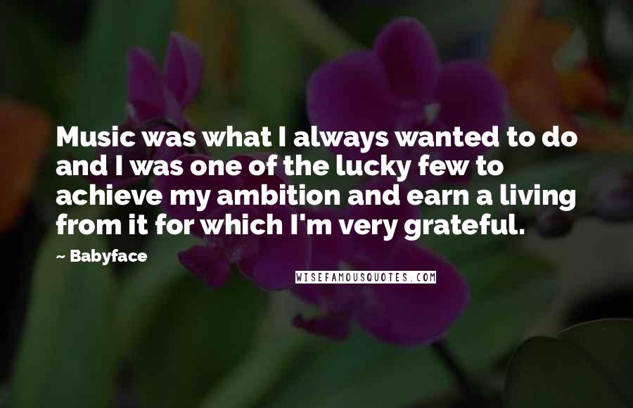 Babyface Quotes: Music was what I always wanted to do and I was one of the lucky few to achieve my ambition and earn a living from it for which I'm very grateful.