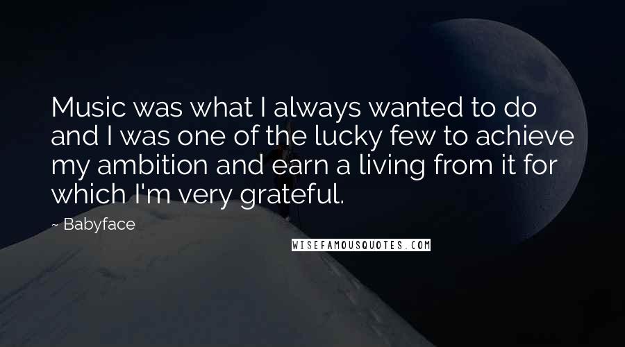 Babyface Quotes: Music was what I always wanted to do and I was one of the lucky few to achieve my ambition and earn a living from it for which I'm very grateful.