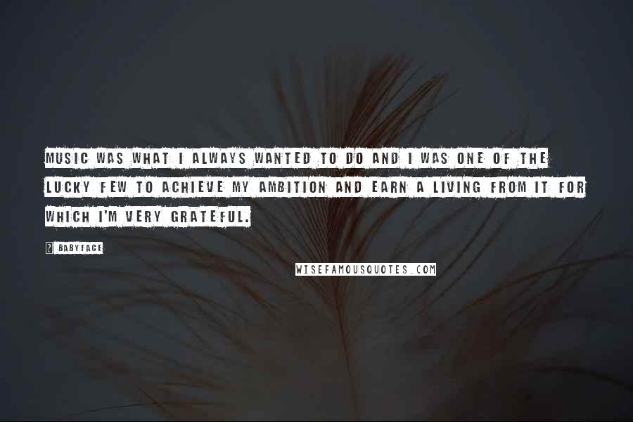 Babyface Quotes: Music was what I always wanted to do and I was one of the lucky few to achieve my ambition and earn a living from it for which I'm very grateful.