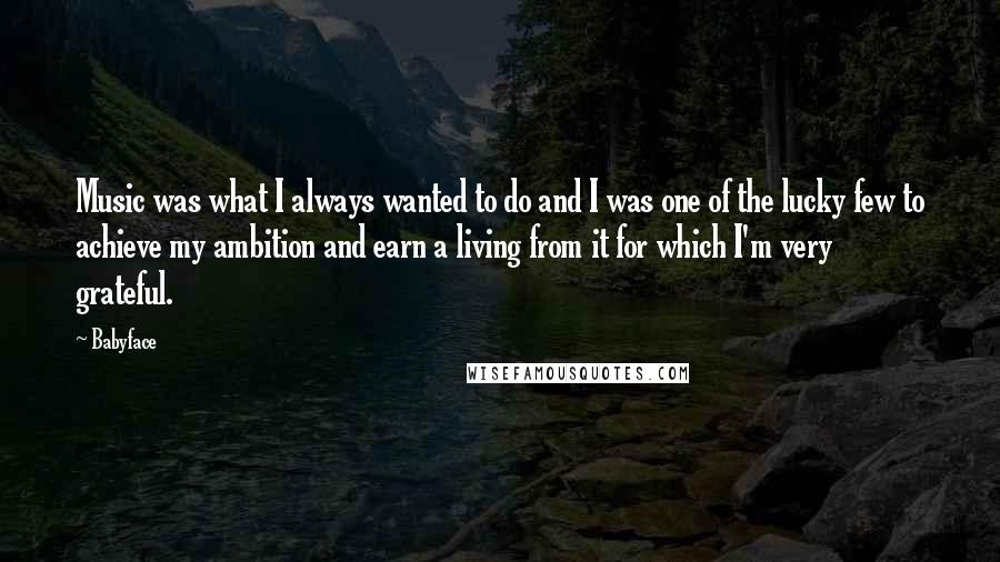 Babyface Quotes: Music was what I always wanted to do and I was one of the lucky few to achieve my ambition and earn a living from it for which I'm very grateful.