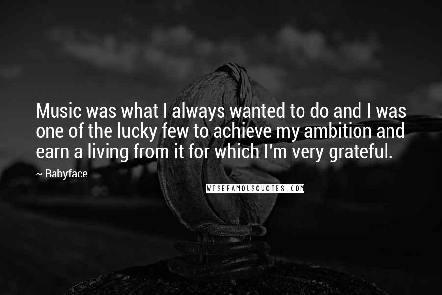 Babyface Quotes: Music was what I always wanted to do and I was one of the lucky few to achieve my ambition and earn a living from it for which I'm very grateful.