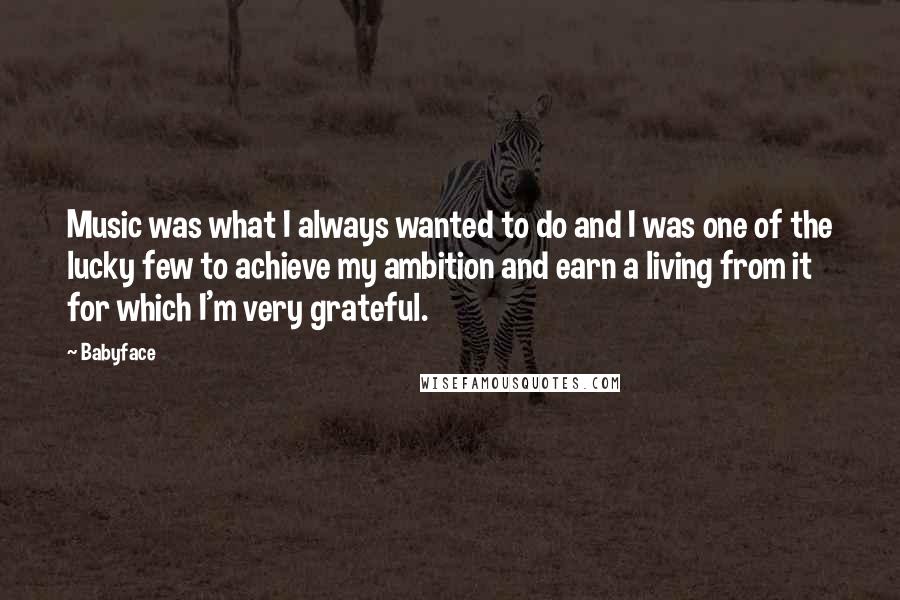 Babyface Quotes: Music was what I always wanted to do and I was one of the lucky few to achieve my ambition and earn a living from it for which I'm very grateful.