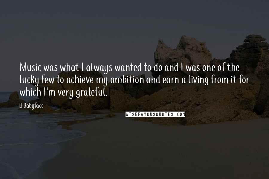 Babyface Quotes: Music was what I always wanted to do and I was one of the lucky few to achieve my ambition and earn a living from it for which I'm very grateful.