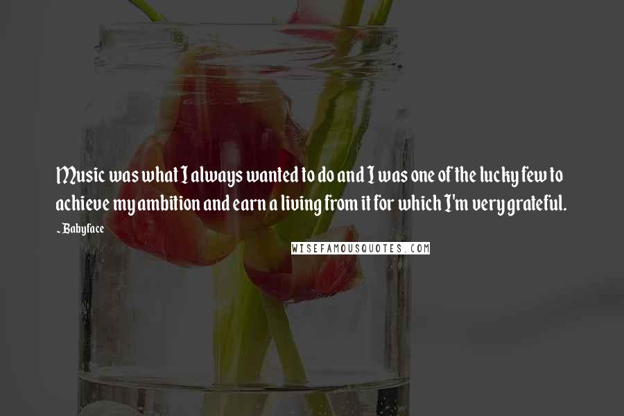 Babyface Quotes: Music was what I always wanted to do and I was one of the lucky few to achieve my ambition and earn a living from it for which I'm very grateful.