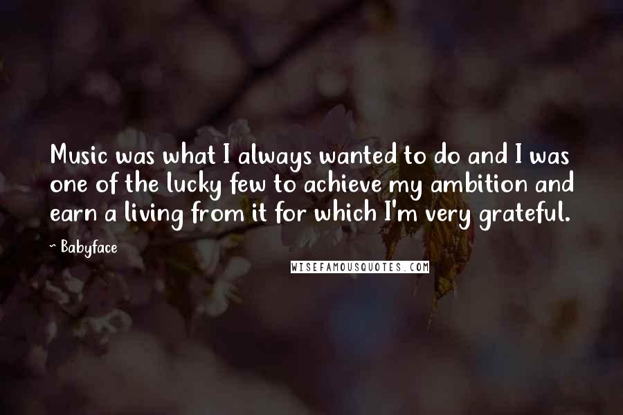 Babyface Quotes: Music was what I always wanted to do and I was one of the lucky few to achieve my ambition and earn a living from it for which I'm very grateful.