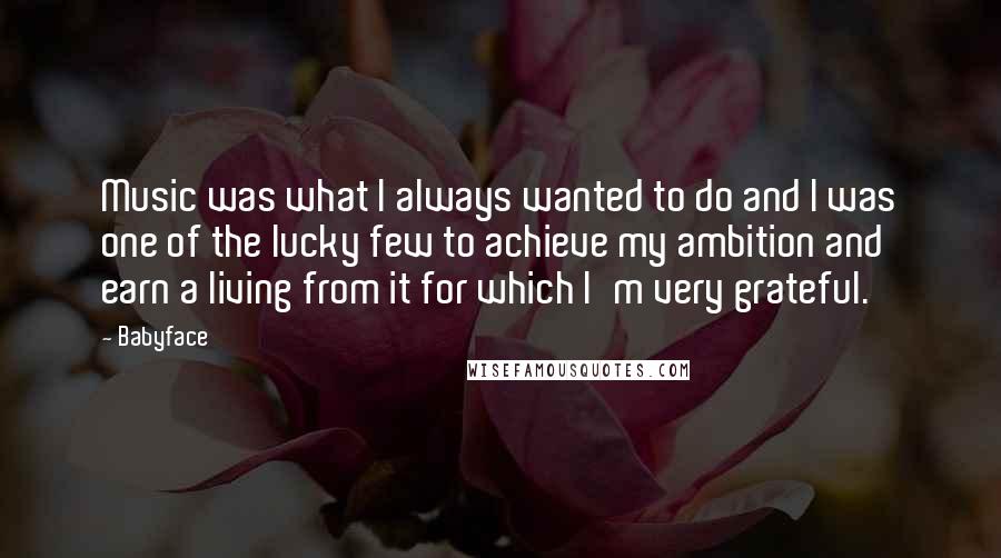 Babyface Quotes: Music was what I always wanted to do and I was one of the lucky few to achieve my ambition and earn a living from it for which I'm very grateful.