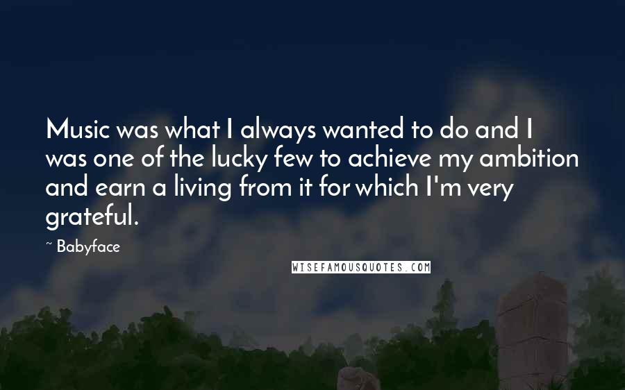 Babyface Quotes: Music was what I always wanted to do and I was one of the lucky few to achieve my ambition and earn a living from it for which I'm very grateful.