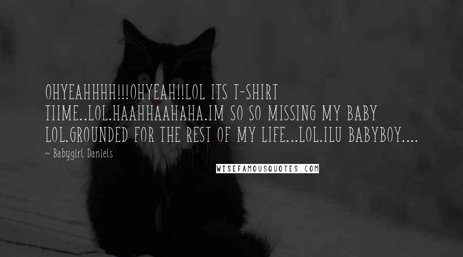 Babygirl Daniels Quotes: OHYEAHHHH!!!OHYEAH!!LOL ITS T-SHIRT TIIME..LOL.HAAHHAAHAHA.IM SO SO MISSING MY BABY LOL.GROUNDED FOR THE REST OF MY LIFE...LOL.ILU BABYBOY....