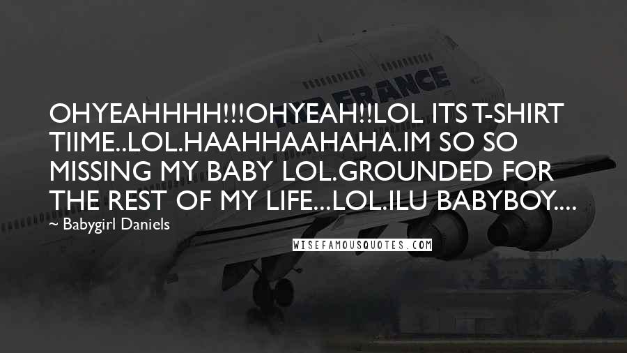 Babygirl Daniels Quotes: OHYEAHHHH!!!OHYEAH!!LOL ITS T-SHIRT TIIME..LOL.HAAHHAAHAHA.IM SO SO MISSING MY BABY LOL.GROUNDED FOR THE REST OF MY LIFE...LOL.ILU BABYBOY....