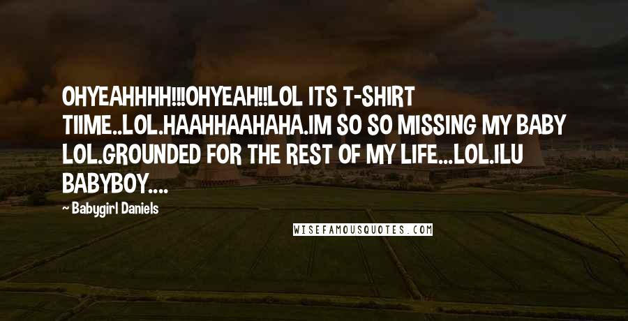 Babygirl Daniels Quotes: OHYEAHHHH!!!OHYEAH!!LOL ITS T-SHIRT TIIME..LOL.HAAHHAAHAHA.IM SO SO MISSING MY BABY LOL.GROUNDED FOR THE REST OF MY LIFE...LOL.ILU BABYBOY....