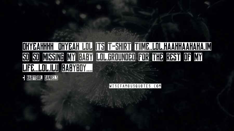 Babygirl Daniels Quotes: OHYEAHHHH!!!OHYEAH!!LOL ITS T-SHIRT TIIME..LOL.HAAHHAAHAHA.IM SO SO MISSING MY BABY LOL.GROUNDED FOR THE REST OF MY LIFE...LOL.ILU BABYBOY....