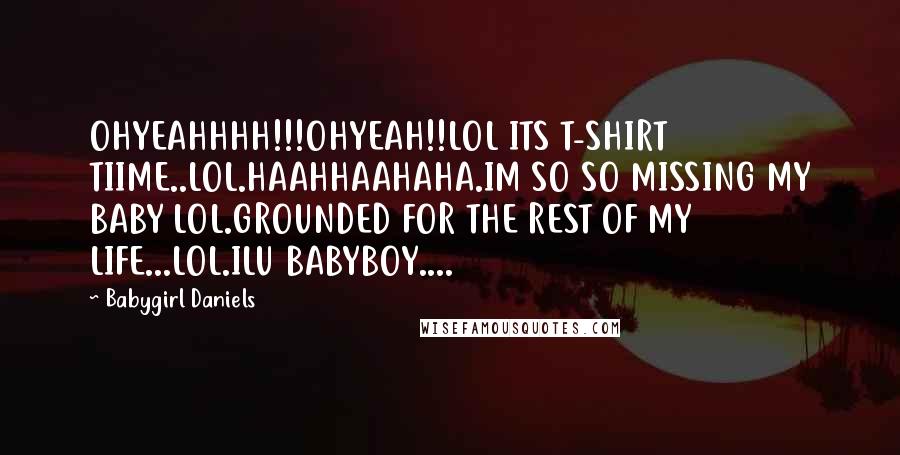 Babygirl Daniels Quotes: OHYEAHHHH!!!OHYEAH!!LOL ITS T-SHIRT TIIME..LOL.HAAHHAAHAHA.IM SO SO MISSING MY BABY LOL.GROUNDED FOR THE REST OF MY LIFE...LOL.ILU BABYBOY....